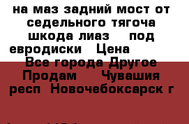 .на маз.задний мост от седельного тягоча шкода-лиаз110 под евродиски › Цена ­ 40 000 - Все города Другое » Продам   . Чувашия респ.,Новочебоксарск г.